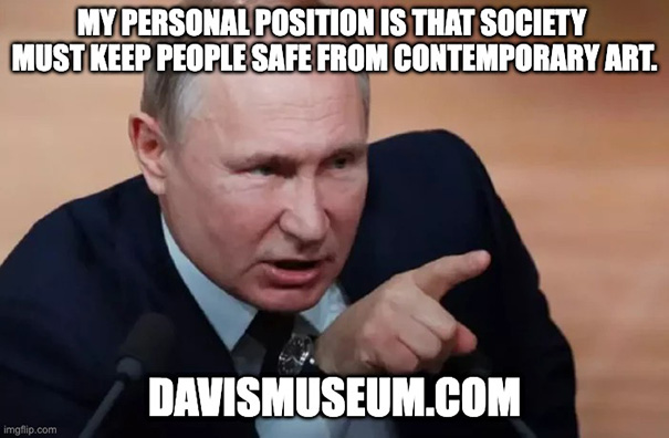 Vladimir Putin said: My personal position is that society must keep people safe from conteporary art